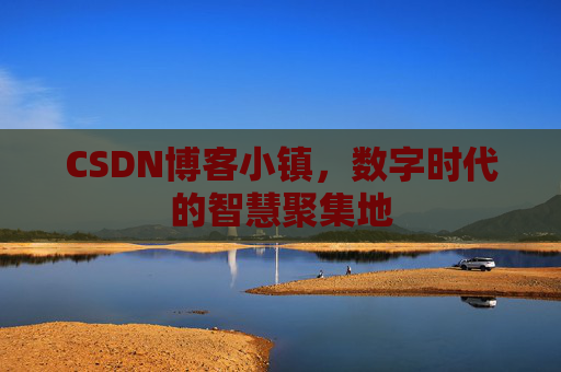 CSDN博客小镇，数字时代的智慧聚集地